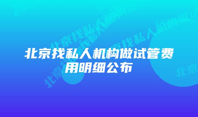 北京找私人机构做试管费用明细公布