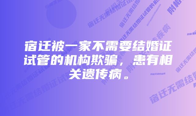 宿迁被一家不需要结婚证试管的机构欺骗，患有相关遗传病。