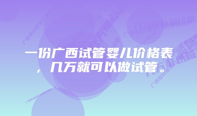 一份广西试管婴儿价格表，几万就可以做试管。