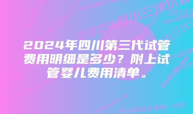 2024年四川第三代试管费用明细是多少？附上试管婴儿费用清单。