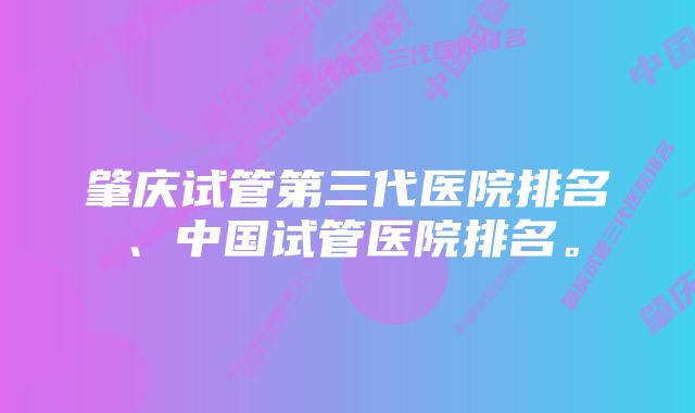 肇庆试管第三代医院排名、中国试管医院排名。