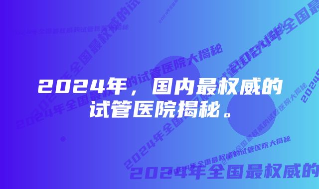 2024年，国内最权威的试管医院揭秘。