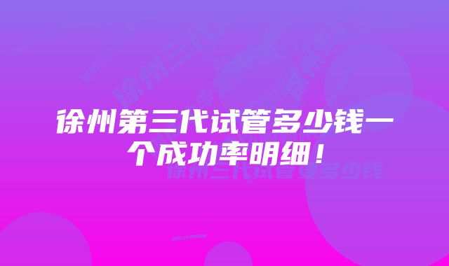 徐州第三代试管多少钱一个成功率明细！