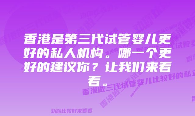 香港是第三代试管婴儿更好的私人机构。哪一个更好的建议你？让我们来看看。