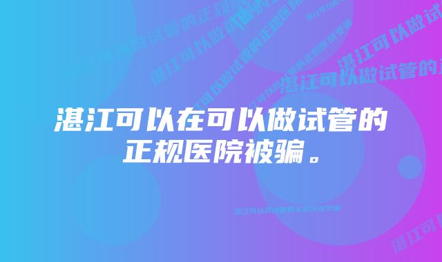 湛江可以在可以做试管的正规医院被骗。