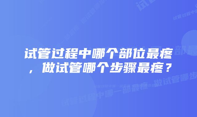 试管过程中哪个部位最疼，做试管哪个步骤最疼？