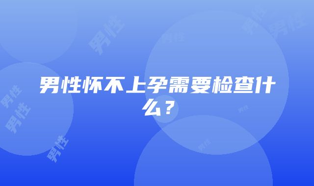 男性怀不上孕需要检查什么？