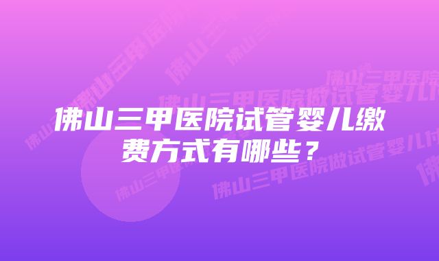 佛山三甲医院试管婴儿缴费方式有哪些？