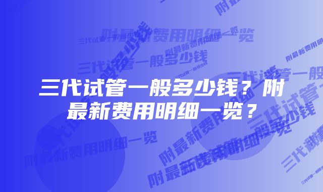 三代试管一般多少钱？附最新费用明细一览？