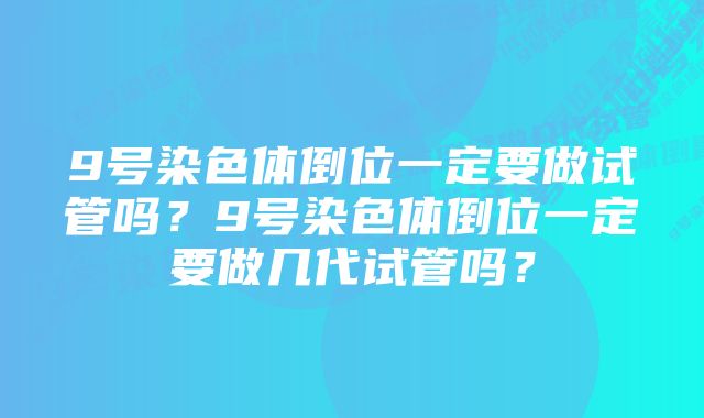 9号染色体倒位一定要做试管吗？9号染色体倒位一定要做几代试管吗？