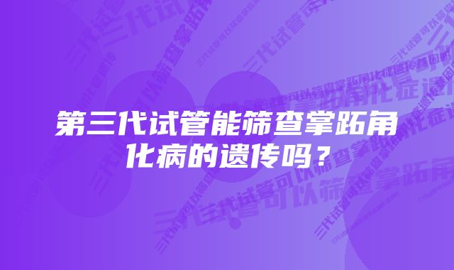 第三代试管能筛查掌跖角化病的遗传吗？