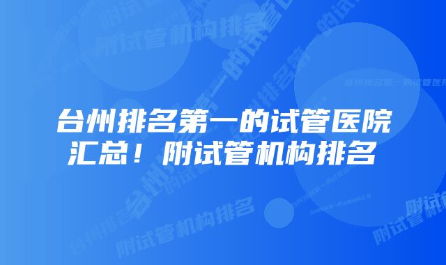 台州排名第一的试管医院汇总！附试管机构排名