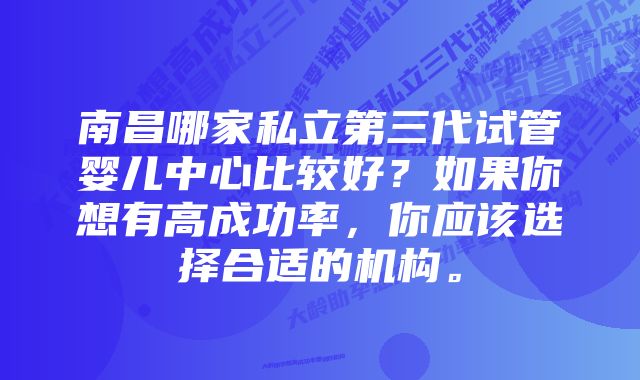 南昌哪家私立第三代试管婴儿中心比较好？如果你想有高成功率，你应该选择合适的机构。