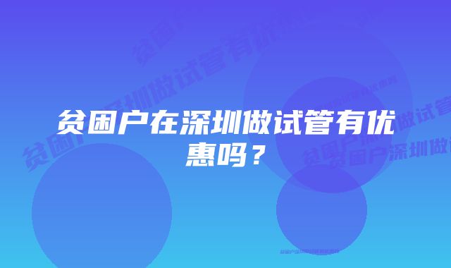 贫困户在深圳做试管有优惠吗？