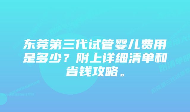 东莞第三代试管婴儿费用是多少？附上详细清单和省钱攻略。