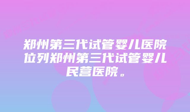 郑州第三代试管婴儿医院位列郑州第三代试管婴儿民营医院。