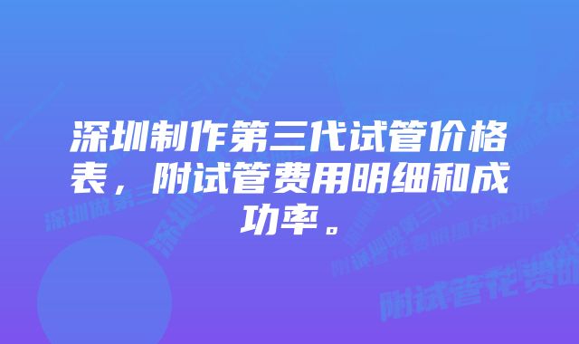 深圳制作第三代试管价格表，附试管费用明细和成功率。