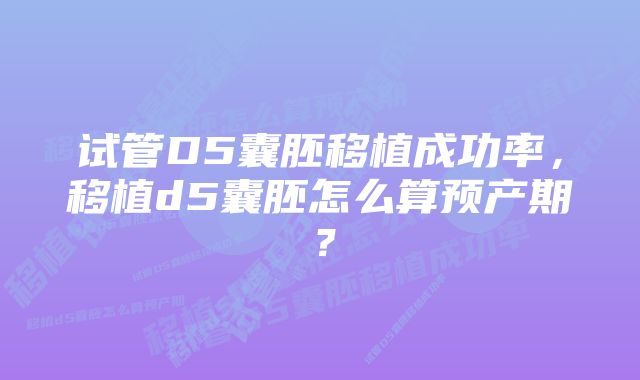 试管D5囊胚移植成功率，移植d5囊胚怎么算预产期？