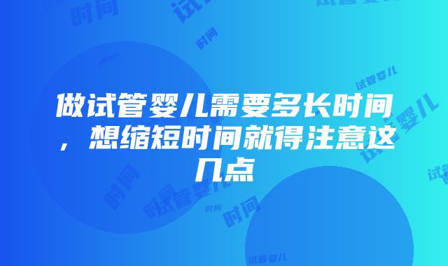 做试管婴儿需要多长时间，想缩短时间就得注意这几点