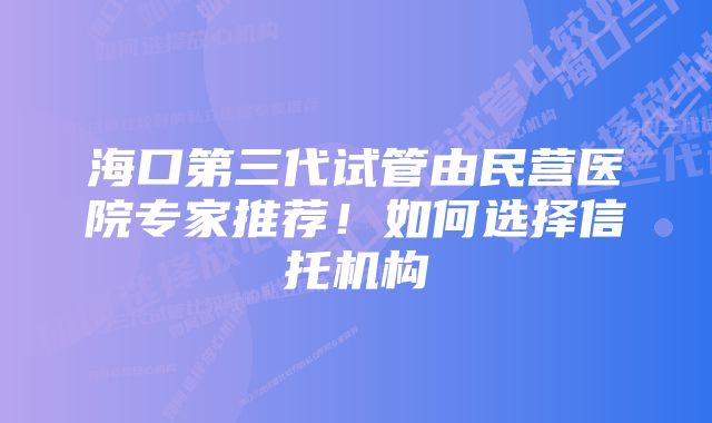 海口第三代试管由民营医院专家推荐！如何选择信托机构