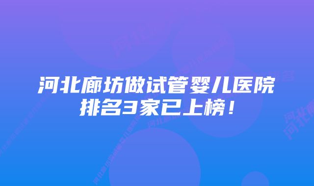 河北廊坊做试管婴儿医院排名3家已上榜！