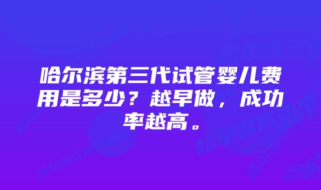 哈尔滨第三代试管婴儿费用是多少？越早做，成功率越高。