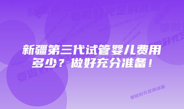 新疆第三代试管婴儿费用多少？做好充分准备！