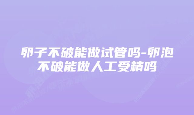 卵子不破能做试管吗-卵泡不破能做人工受精吗