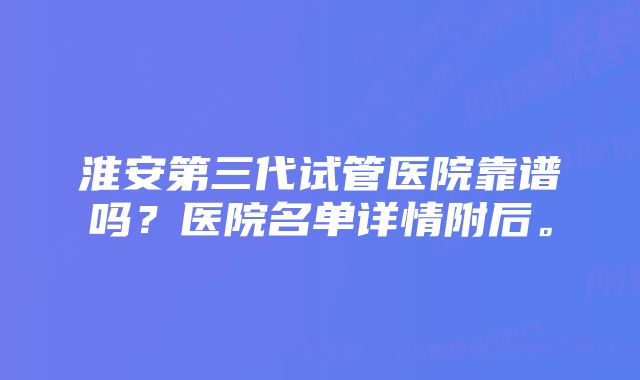 淮安第三代试管医院靠谱吗？医院名单详情附后。