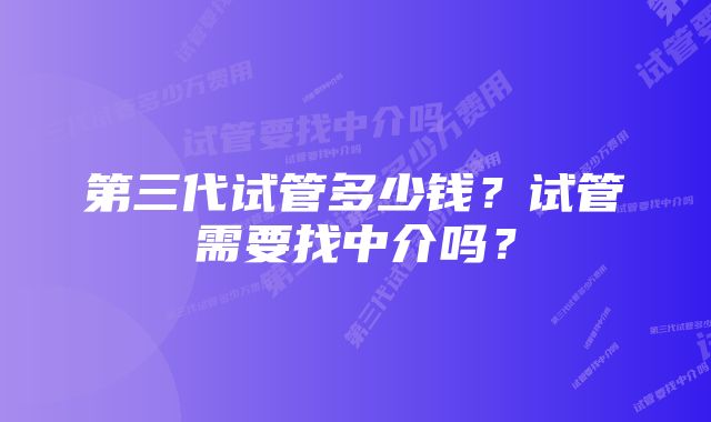 第三代试管多少钱？试管需要找中介吗？