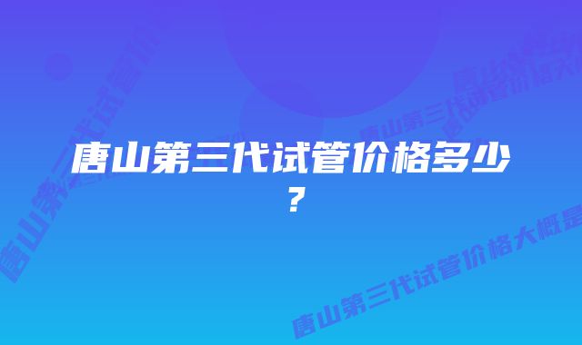 唐山第三代试管价格多少？