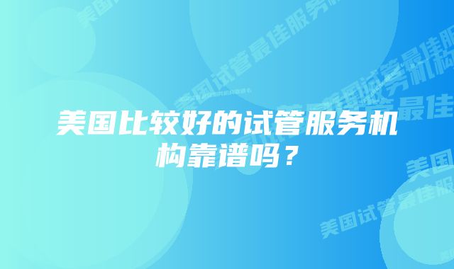 美国比较好的试管服务机构靠谱吗？