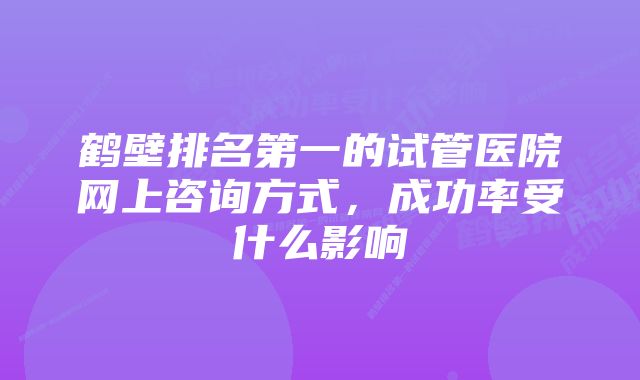 鹤壁排名第一的试管医院网上咨询方式，成功率受什么影响