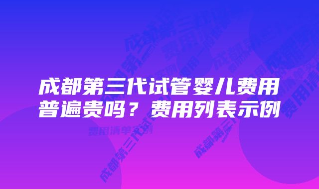 成都第三代试管婴儿费用普遍贵吗？费用列表示例