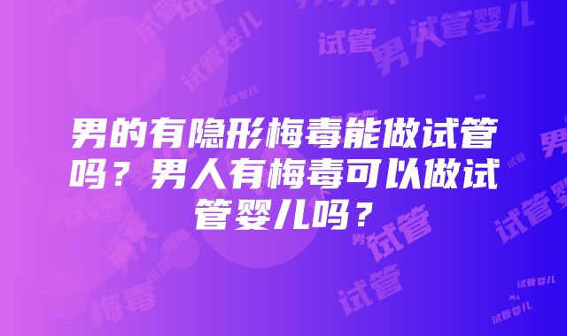 男的有隐形梅毒能做试管吗？男人有梅毒可以做试管婴儿吗？