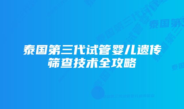 泰国第三代试管婴儿遗传筛查技术全攻略