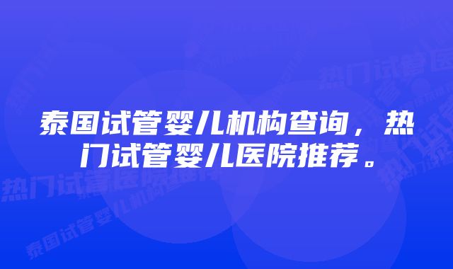 泰国试管婴儿机构查询，热门试管婴儿医院推荐。