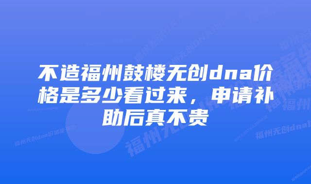 不造福州鼓楼无创dna价格是多少看过来，申请补助后真不贵