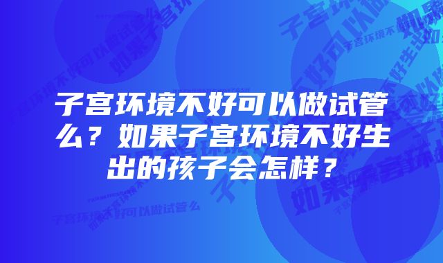 子宫环境不好可以做试管么？如果子宫环境不好生出的孩子会怎样？