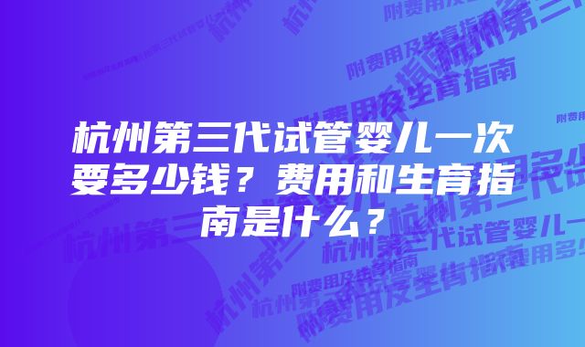 杭州第三代试管婴儿一次要多少钱？费用和生育指南是什么？