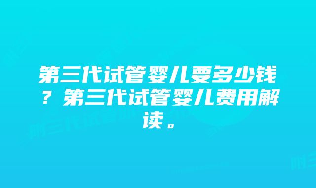 第三代试管婴儿要多少钱？第三代试管婴儿费用解读。