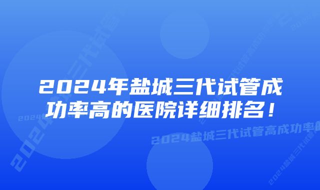 2024年盐城三代试管成功率高的医院详细排名！