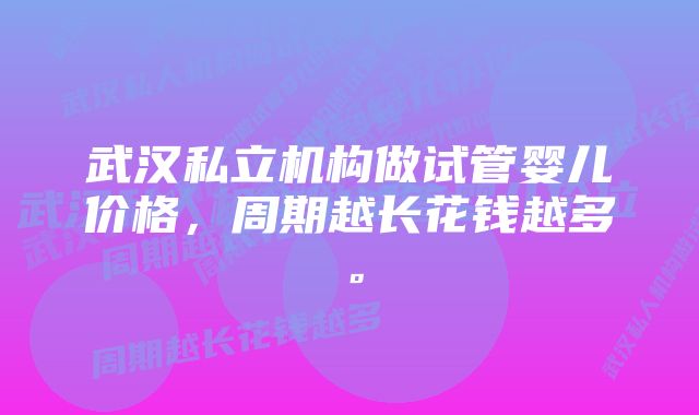 武汉私立机构做试管婴儿价格，周期越长花钱越多。