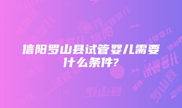 信阳罗山县试管婴儿需要什么条件?