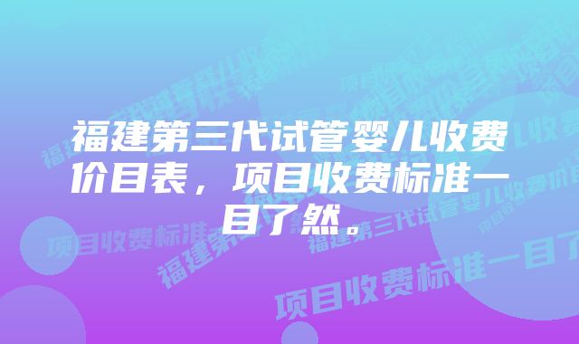 福建第三代试管婴儿收费价目表，项目收费标准一目了然。