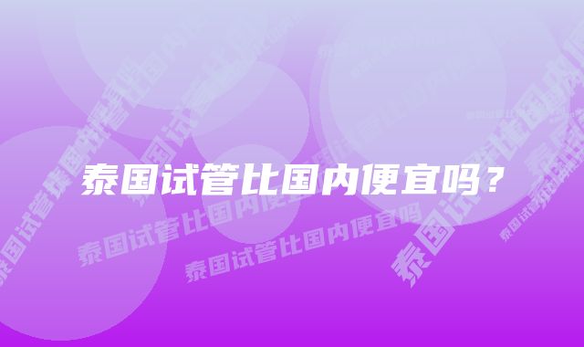 泰国试管比国内便宜吗？