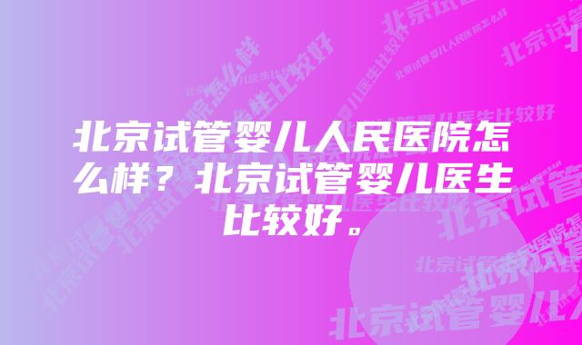 北京试管婴儿人民医院怎么样？北京试管婴儿医生比较好。