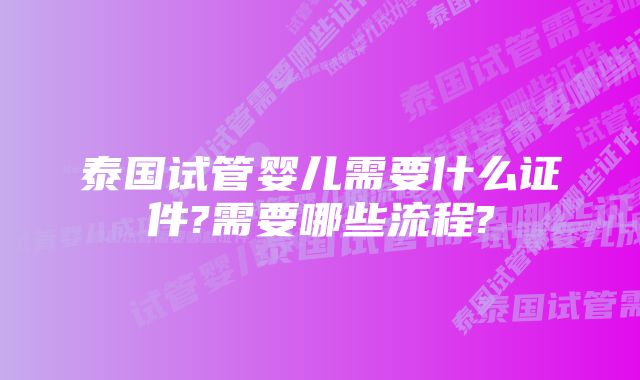 泰国试管婴儿需要什么证件?需要哪些流程?