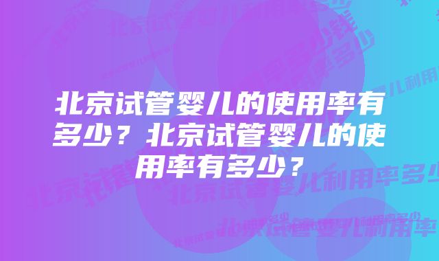 北京试管婴儿的使用率有多少？北京试管婴儿的使用率有多少？