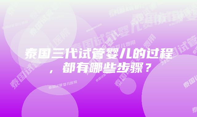 泰国三代试管婴儿的过程，都有哪些步骤？